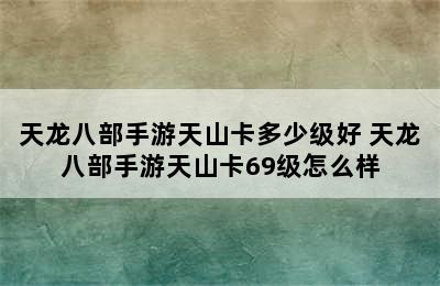 天龙八部手游天山卡多少级好 天龙八部手游天山卡69级怎么样